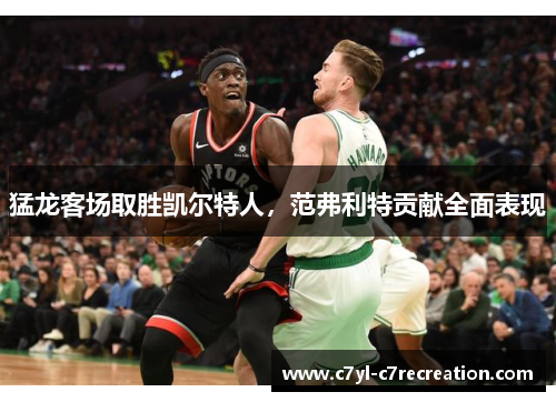 猛龙客场取胜凯尔特人，范弗利特贡献全面表现