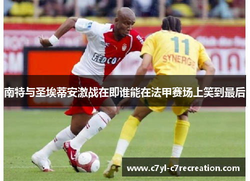 南特与圣埃蒂安激战在即谁能在法甲赛场上笑到最后