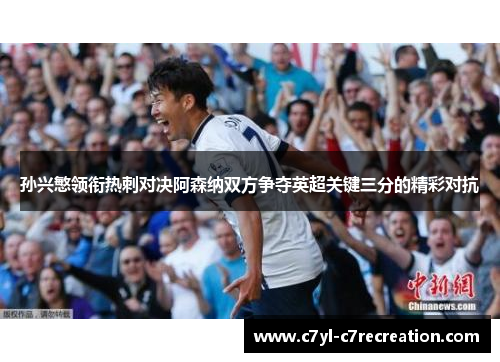 孙兴慜领衔热刺对决阿森纳双方争夺英超关键三分的精彩对抗